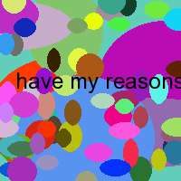 have my reasons